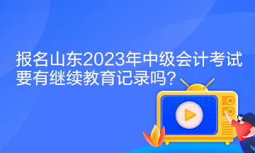 报名山东2023年中级会计考试要有继续教育记录吗？