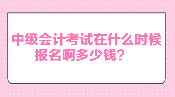 中级会计考试在什么时候报名啊多少钱？