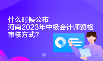 什么时候公布河南2023年中级会计师资格审核方式？