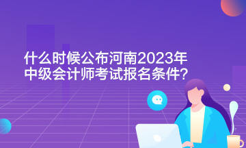 什么时候公布河南2023年中级会计师考试报名条件啊？