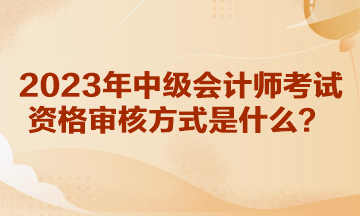 你知道湖北2023年中级会计师考试资格审核方式是什么吗？