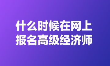 什么时候在网上报名高级经济师？