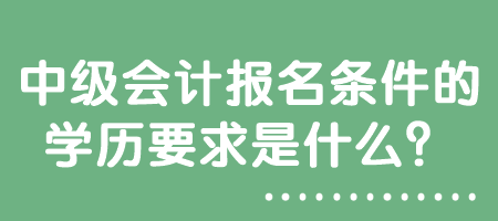 中级会计报名条件的学历要求是什么？