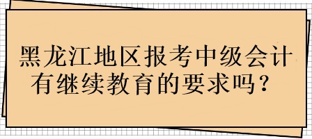 黑龙江地区报考中级会计有继续教育的要求吗？