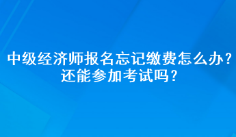 中级经济师报名忘记缴费怎么办？还能参加考试吗？