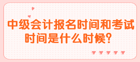 中级会计报名时间和考试时间是什么时候？