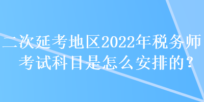 二次延考地区2022年税务师考试科目是怎么安排的？