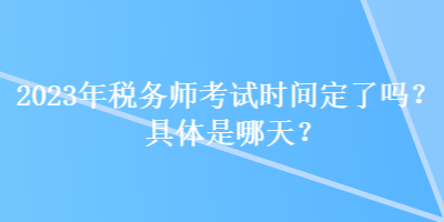 2023年税务师考试时间定了吗？具体是哪天？