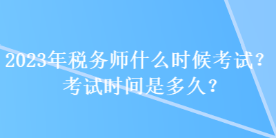 2023年税务师什么时候考试？考试时间是多久？