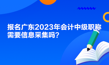 报名广东2023年会计中级职称需要信息采集吗？