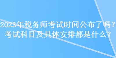 2023年税务师考试时间公布了吗？考试科目及具体安排都是什么？