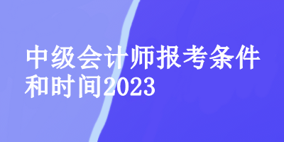 中级会计师报考条件和时间2023