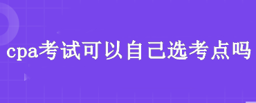 cpa考试可以自己选考点吗？