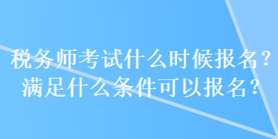 税务师考试什么时候报名？满足什么条件可以报名？