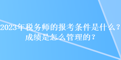 2023年税务师的报考条件是什么？成绩是怎么管理的？