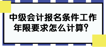 中级会计报名条件工作年限要求怎么计算？