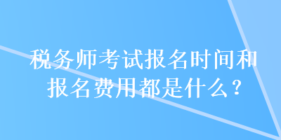 税务师考试报名时间和报名费用都是什么？