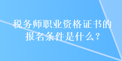 税务师职业资格证书的报名条件是什么？