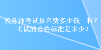 税务师考试报名费多少钱一科？考试的合格标准是多少？