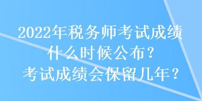 2022年税务师考试成绩什么时候公布？考试成绩会保留几年？