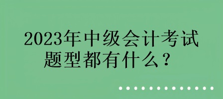 2023年中级会计考试的题型都有什么？