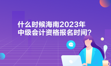 什么时候海南2023年中级会计资格报名时间？