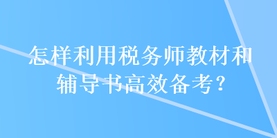 怎样利用税务师教材和辅导书高效备考？