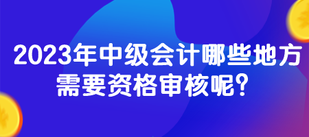 2023年中级会计哪些地方需要资格审核呢？