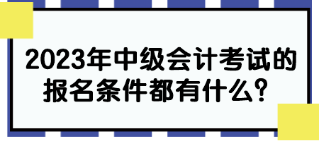 2023年中级会计考试的报名条件都有什么？