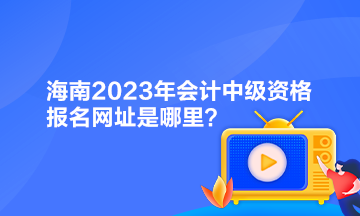 海南2023年会计中级资格报名网址是哪里？