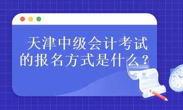 天津中级会计考试的报名方式是什么？