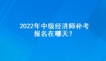 2022年中级经济师补考报名在哪天？