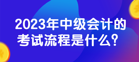 2023年中级会计的考试流程是什么？