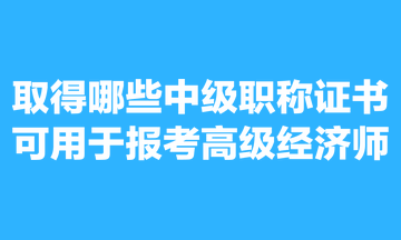 取得哪些中级职称证书可用于报考高级经济师？