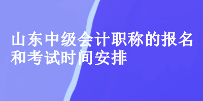 山东中级会计的报名和考试时间安排