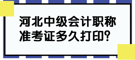 河北中级会计职称准考证多久打印？