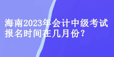 海南2023年会计中级考试报名时间