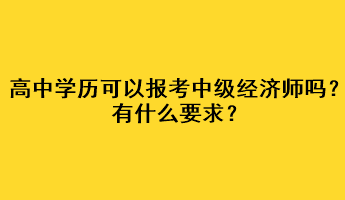 高中学历可以报考中级经济师吗？有什么要求？