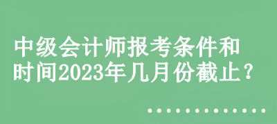 中级会计师报考条件和时间2023年几月份截止？