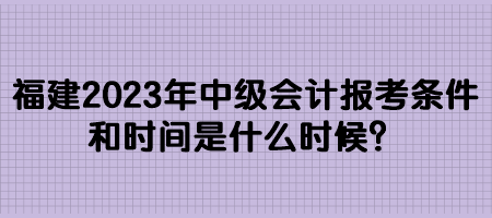 福建2023年中级会计报考条件和时间是什么时候？