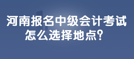 河南报名中级会计考试怎么选择地点？