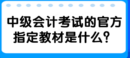 中级会计考试的官方指定教材是什么？