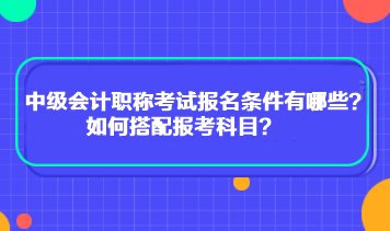 中级会计职称考试报名条件有哪些？如何搭配报考科目？