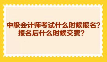 中级会计师考试什么时候报名？报名后什么时候交费？