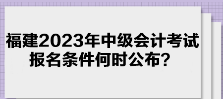 福建2023年中级会计考试报名条件何时公布？