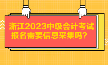 浙江2023中级会计考试报名需要信息采集吗？
