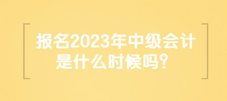 报名2023年中级会计是什么时候吗？