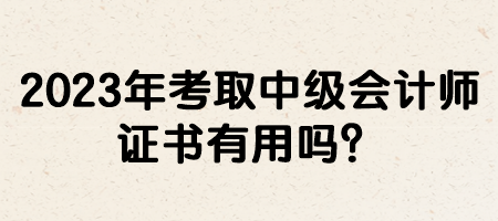 2023年考取中级会计师证书有用吗？