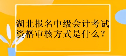 湖北报名中级会计考试资格审核方式是什么？