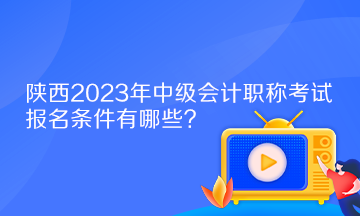 陕西2023年中级会计职称考试报名条件有哪些？